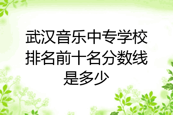 武汉音乐中专学校排名前十名分数线是多少