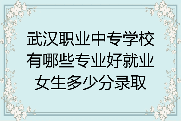 武汉职业中专学校有哪些专业好就业女生多少分录取