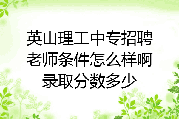 英山理工中专招聘老师条件怎么样啊录取分数多少
