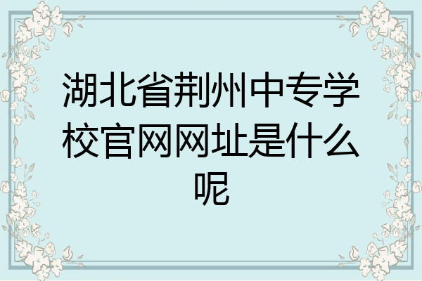 湖北省荆州中专学校官网网址是什么呢