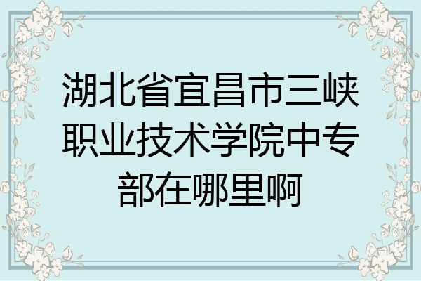 湖北省宜昌市三峡职业技术学院中专部在哪里啊