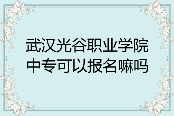 武汉光谷职业学院中专可以报名嘛吗