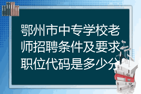 鄂州市中专学校老师招聘条件及要求职位代码是多少分