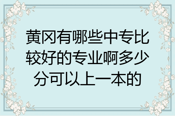 黄冈有哪些中专比较好的专业啊多少分可以上一本的