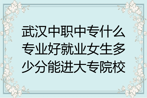 武汉中职中专什么专业好就业女生多少分能进大专院校