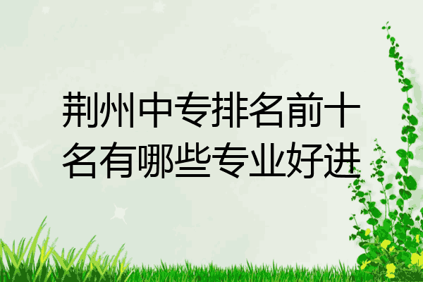 荆州中专排名前十名有哪些专业好进