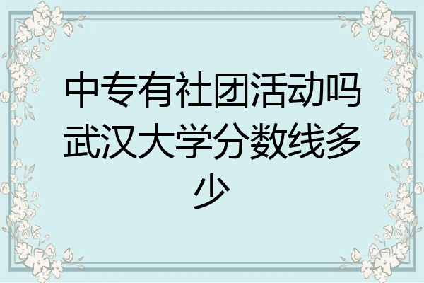 中专有社团活动吗武汉大学分数线多少