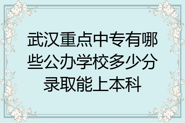 武汉重点中专有哪些公办学校多少分录取能上本科