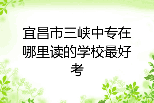 宜昌市三峡中专在哪里读的学校最好考