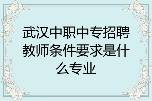 武汉中职中专招聘教师条件要求是什么专业