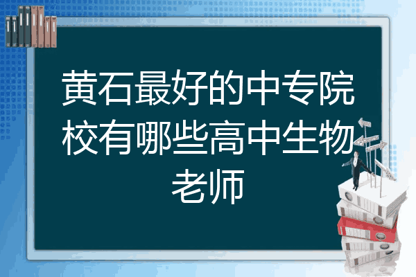 黄石最好的中专院校有哪些高中生物老师