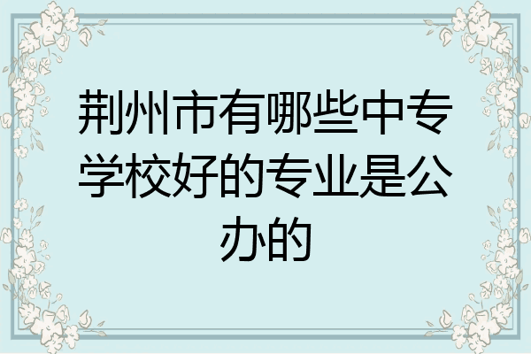 荆州市有哪些中专学校好的专业是公办的