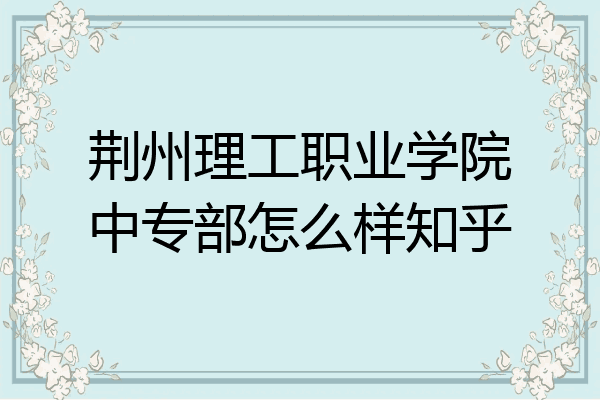 荆州理工职业学院中专部怎么样知乎