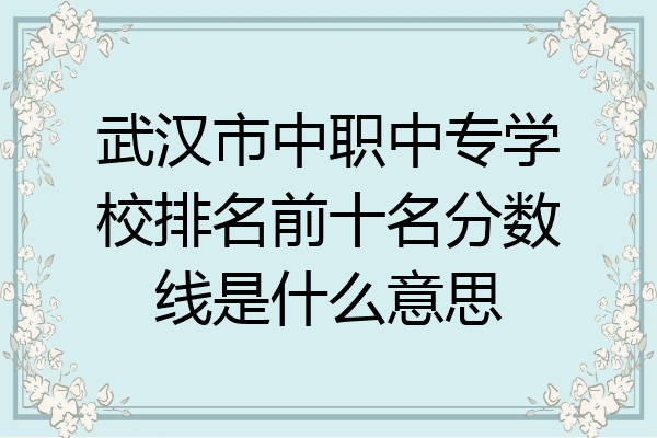 武汉市中职中专学校排名前十名分数线是什么意思