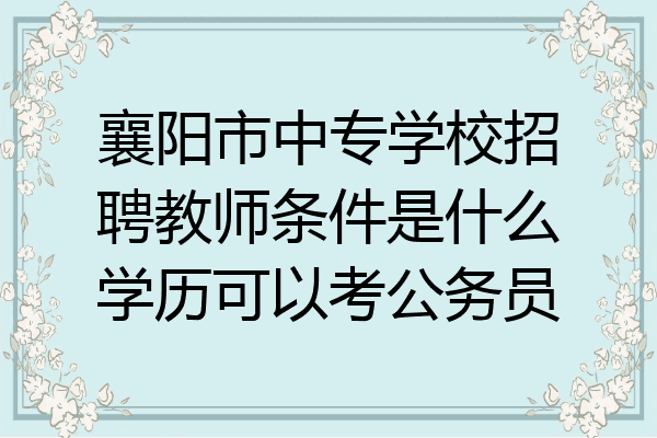 襄阳市中专学校招聘教师条件是什么学历可以考公务员