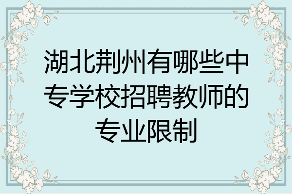 湖北荆州有哪些中专学校招聘教师的专业限制