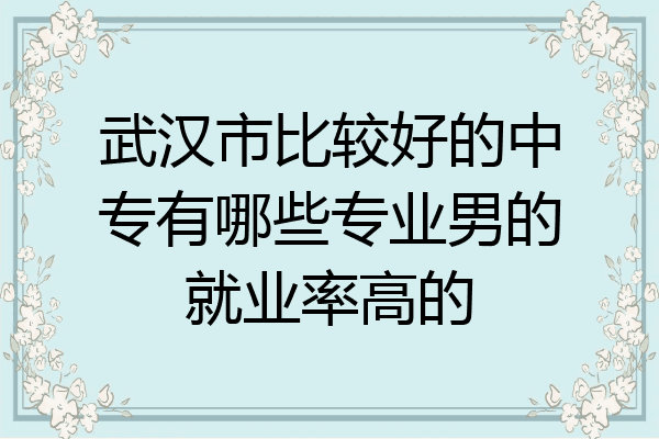 武汉市比较好的中专有哪些专业男的就业率高的