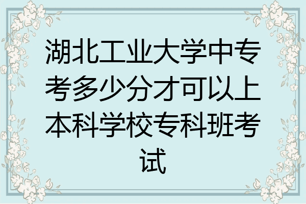 湖北工业大学中专考多少分才可以上本科学校专科班考试