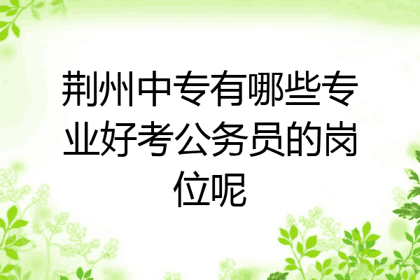 荆州中专有哪些专业好考公务员的岗位呢