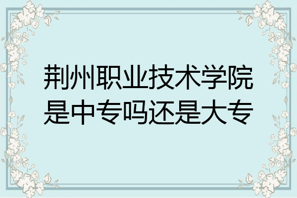 荆州职业技术学院是中专吗还是大专