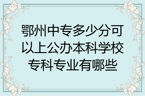 鄂州中专多少分可以上公办本科学校专科专业有哪些