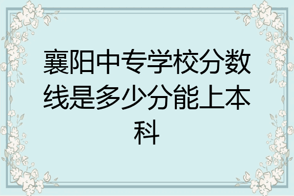 襄阳中专学校分数线是多少分能上本科