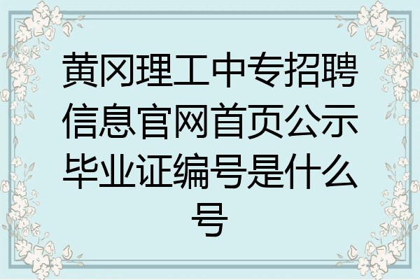 黄冈理工中专招聘信息官网首页公示毕业证编号是什么号
