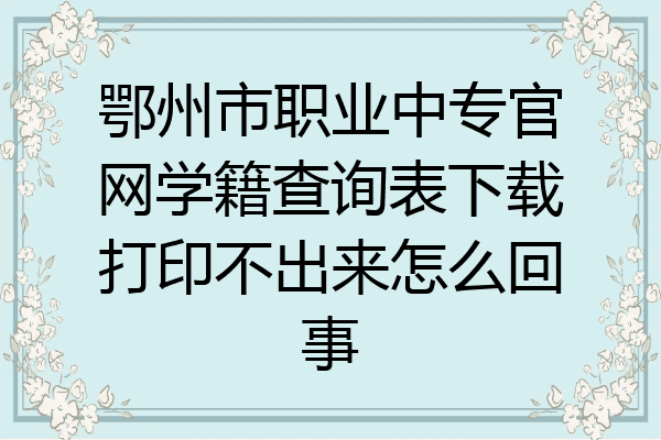 鄂州市职业中专官网学籍查询表下载打印不出来怎么回事