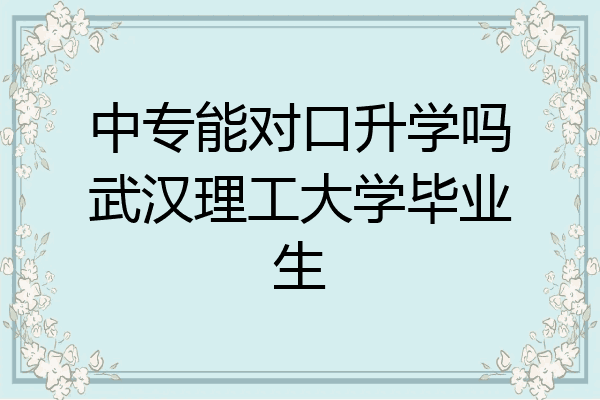 中专能对口升学吗武汉理工大学毕业生