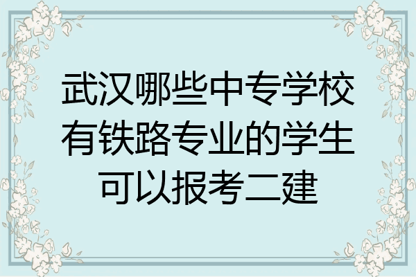 武汉哪些中专学校有铁路专业的学生可以报考二建