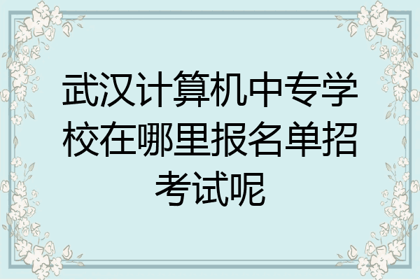 武汉计算机中专学校在哪里报名单招考试呢