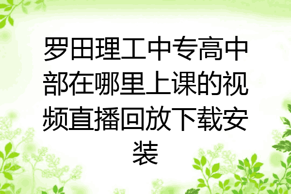 罗田理工中专高中部在哪里上课的视频直播回放下载安装