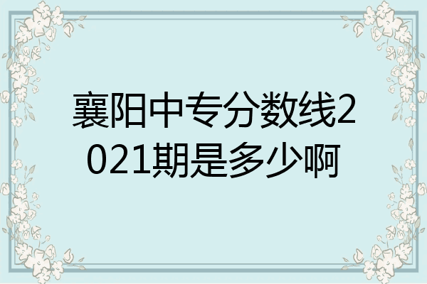 襄阳中专分数线2021期是多少啊