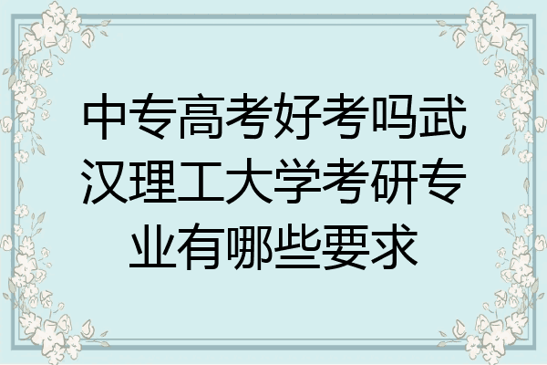 中专高考好考吗武汉理工大学考研专业有哪些要求