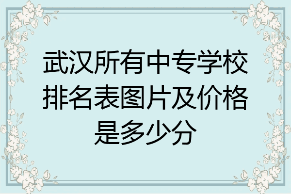 武汉所有中专学校排名表图片及价格是多少分