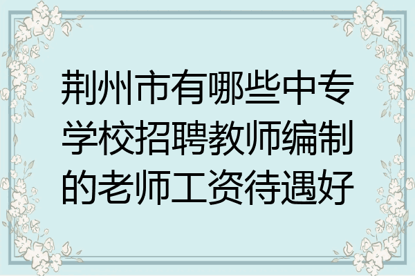 荆州市有哪些中专学校招聘教师编制的老师工资待遇好