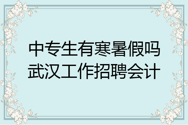 中专生有寒暑假吗武汉工作招聘会计
