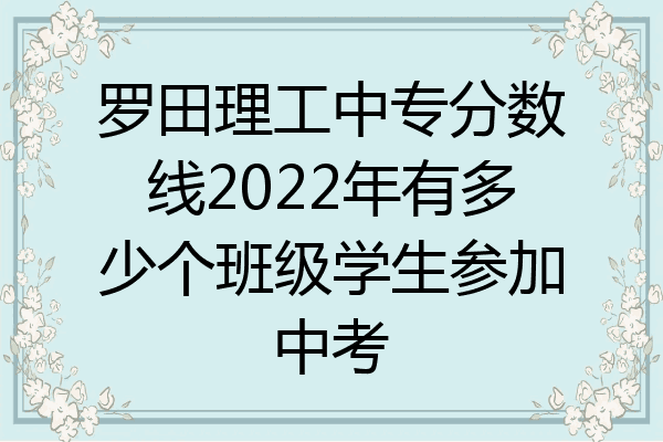 罗田理工中专分数线2022年有多少个班级学生参加中考
