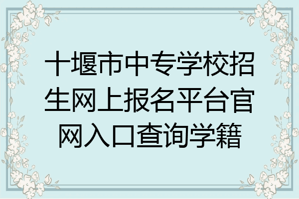 十堰市中专学校招生网上报名平台官网入口查询学籍