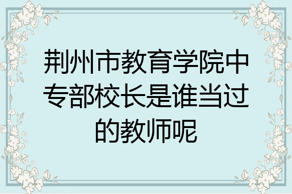 荆州市教育学院中专部校长是谁当过的教师呢
