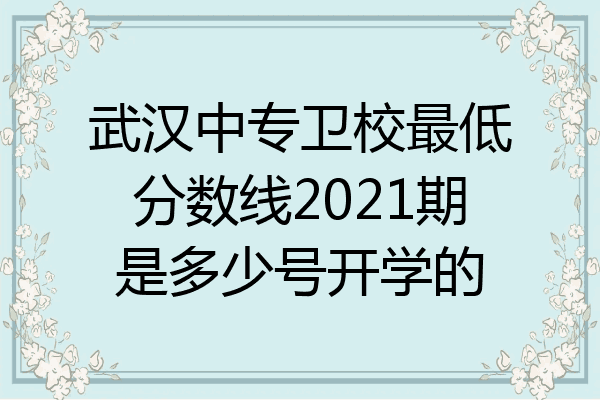 武汉中专卫校最低分数线2021期是多少号开学的