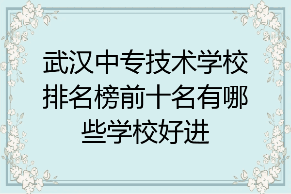 武汉中专技术学校排名榜前十名有哪些学校好进