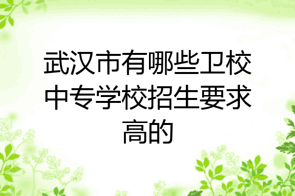 武汉市有哪些卫校中专学校招生要求高的
