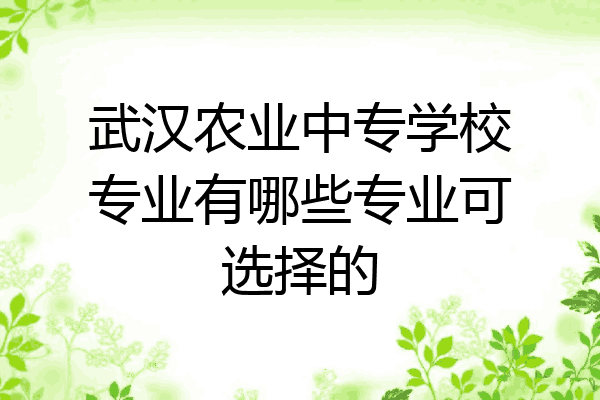武汉农业中专学校专业有哪些专业可选择的