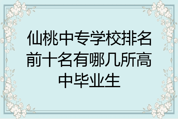 仙桃中专学校排名前十名有哪几所高中毕业生