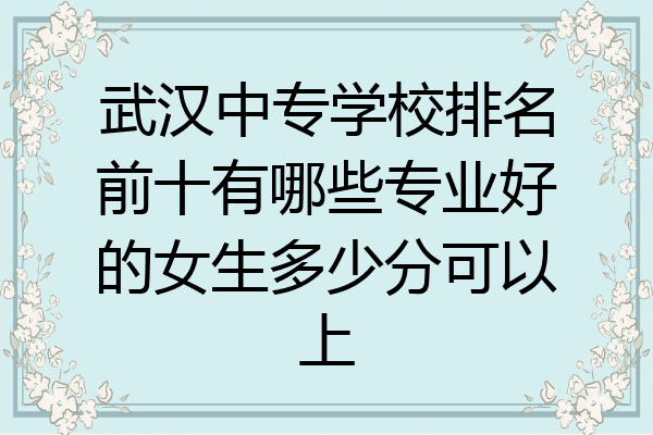 武汉中专学校排名前十有哪些专业好的女生多少分可以上