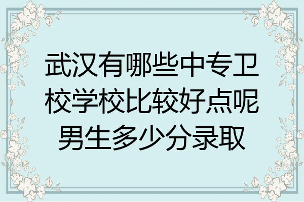 武汉有哪些中专卫校学校比较好点呢男生多少分录取