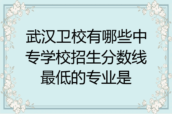 武汉卫校有哪些中专学校招生分数线最低的专业是