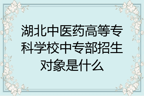 湖北中医药高等专科学校中专部招生对象是什么