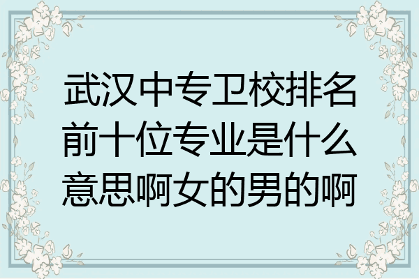 武汉中专卫校排名前十位专业是什么意思啊女的男的啊